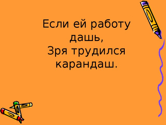 Если ей работу дашь,  Зря трудился карандаш. 