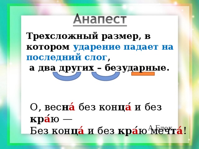 Трехсложный размер, в котором ударение падает на последний слог ,  а два других – безударные. О, вес н а́ без кон ц а ́ и без кр а ́ ю —  Без кон ц а́  и без кр а ́ ю меч т а́ ! А.Блок 