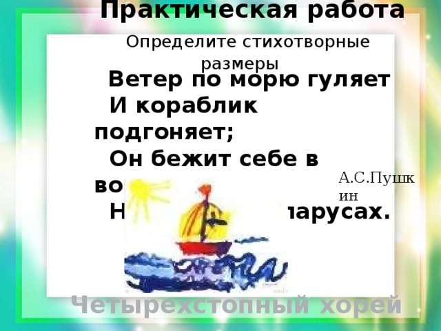  Практическая работа   Определите стихотворные размеры  Ветер по морю гуляет  И кораблик подгоняет;  Он бежит себе в волнах  На раздутых парусах. А.С.Пушкин Четырехстопный хорей 