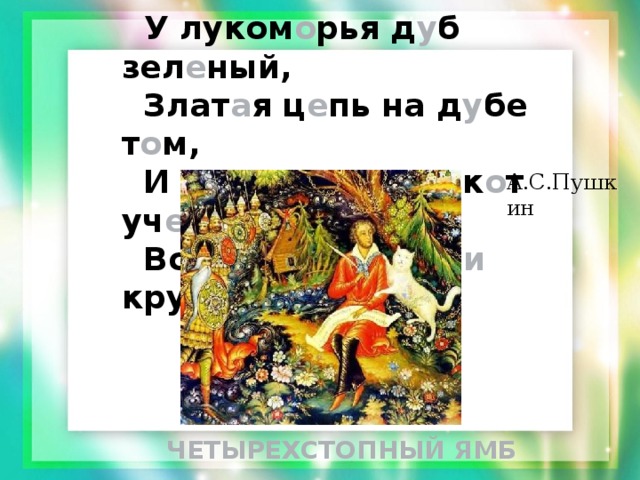  У луком о рья д у б зел е ный,  Злат а я ц е пь на д у бе т о м,  И дн е м, и н о чью к о т уч е ный  Всё х о дит п о цеп и круг о м. А.С.Пушкин ЧЕТЫРЕХСТОПНЫЙ ЯМБ 