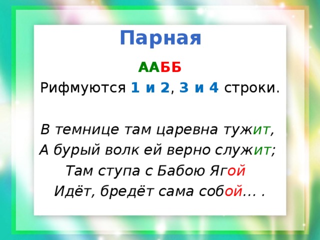 Парная АА ББ Рифмуются 1 и 2 , 3 и 4 строки. В темнице там царевна туж ит , А бурый волк ей верно служ ит ; Там ступа с Бабою Яг ой  Идёт, бредёт сама соб ой … . 