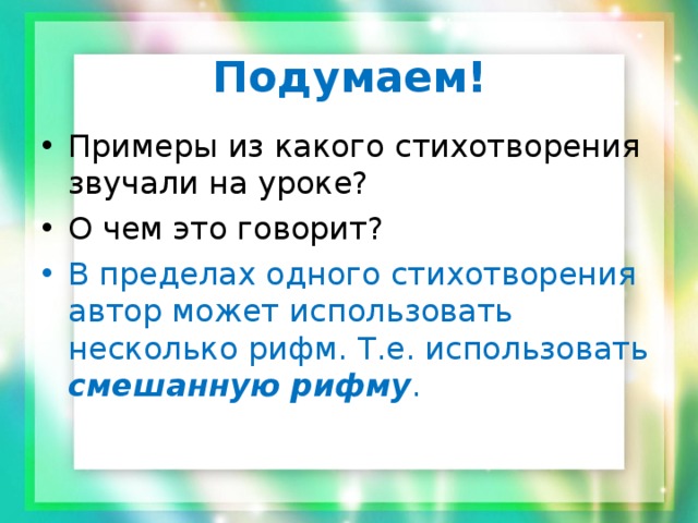 Подумаем! Примеры из какого стихотворения звучали на уроке? О чем это говорит? В пределах одного стихотворения автор может использовать несколько рифм. Т.е. использовать смешанную рифму . 