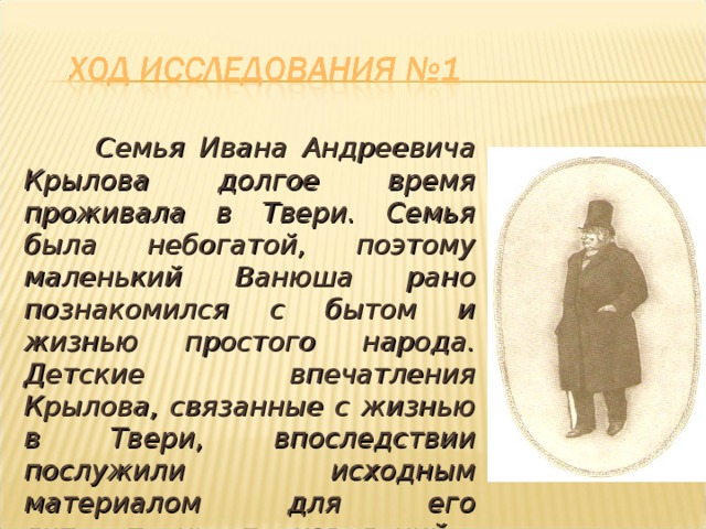  Семья Ивана Андреевича Крылова долгое время проживала в Твери. Семья была небогатой, поэтому маленький Ванюша рано познакомился с бытом и жизнью простого народа. Детские впечатления Крылова, связанные с жизнью в Твери, впоследствии послужили исходным материалом для его литературных произведений. 