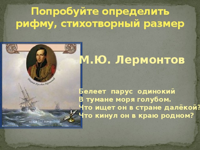 Попробуйте определить рифму, стихотворный размер М.Ю. Лермонтов   Белеет парус одинокий В тумане моря голубом. Что ищет он в стране далёкой? Что кинул он в краю родном? 