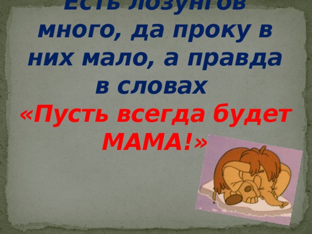 Есть лозунгов много, да проку в них мало, а правда в словах  «Пусть всегда будет МАМА!» 