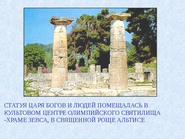 СТАТУЯ ЦАРЯ БОГОВ И ЛЮДЕЙ ПОМЕЩАЛАСЬ В КУЛЬТОВОМ ЦЕНТРЕ ОЛИМПИЙСКОГО СВЯТИЛИЩА -ХРАМЕ ЗЕВСА, В СВЯЩЕННОЙ РОЩЕ АЛЬТИСЕ 