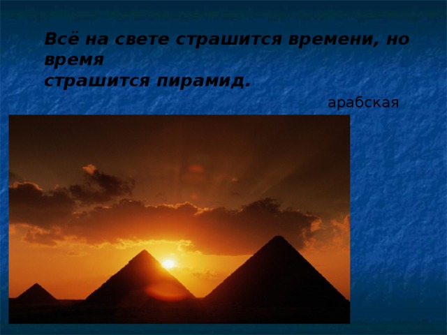Всё на свете страшится времени, но время страшится пирамид.  арабская пословица 