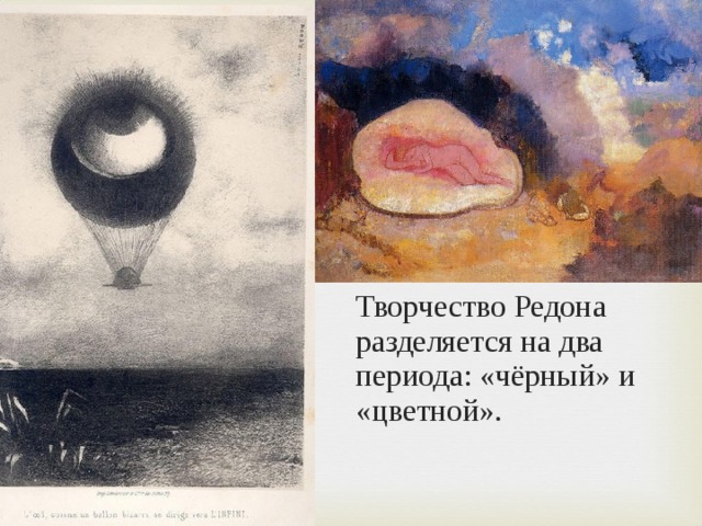 Творчество Редона разделяется на два периода: «чёрный» и «цветной». 