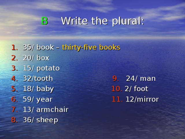 B Write the plural : 1.  35 / book – thirty-five books 2. 20/ box 3. 15/ potato 4. 32/tooth 9. 24/ man 5. 18/ baby 10. 2/ foot 6. 59/ year 11. 12/mirror 7. 13/ armchair 8. 36/ sheep 