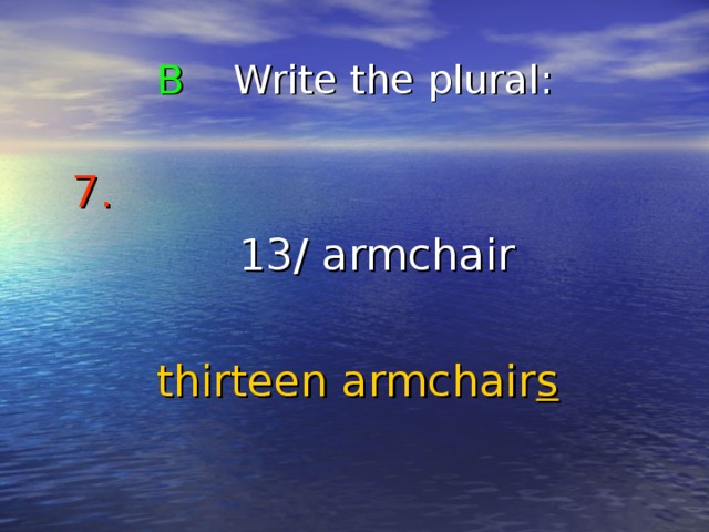 B Write the plural : 7.   1 3 / armchair thirteen armchair s 