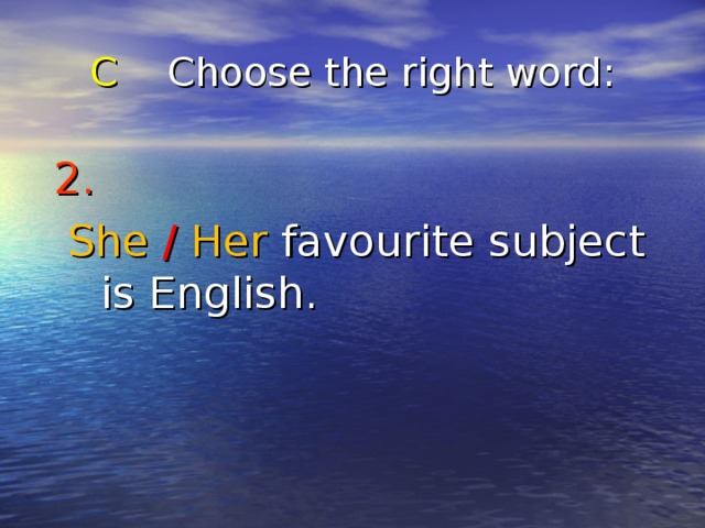 C Choose the right word : 2.   She  /  Her favourite subject is English. 