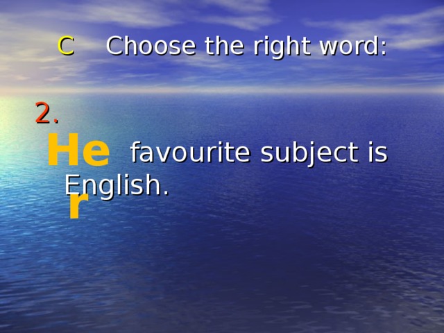 C Choose the right word : 2.     favourite subject is English. Her 