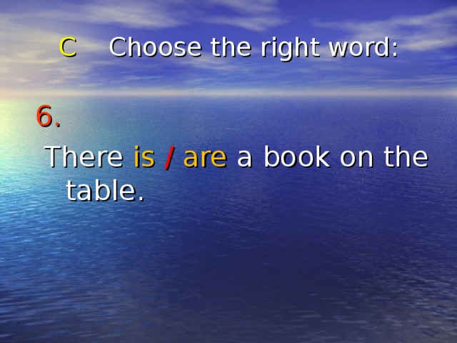 C Choose the right word : 6.   There is  /  are a book on the table. 