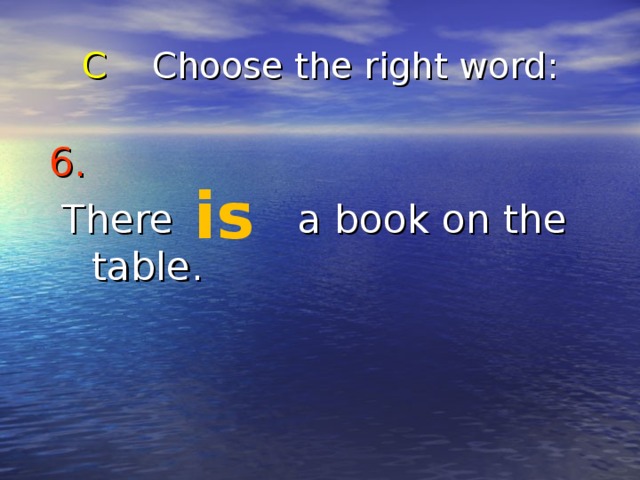 C Choose the right word : 6.   There a book on the table. is 