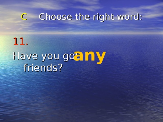 C Choose the right word : 11.  Have you got friends? any 