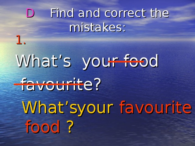 D Find and correct the mistakes : 1.  What’s your food  favourite? What’s your favourite food ? 