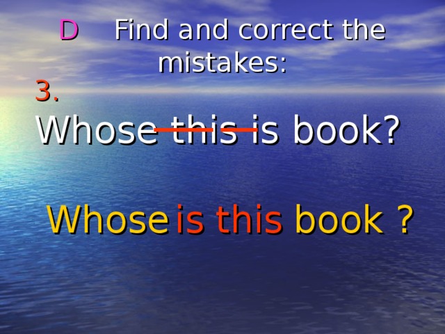 D Find and correct the mistakes : 3.  Whose this is book? Whose is book ? this 