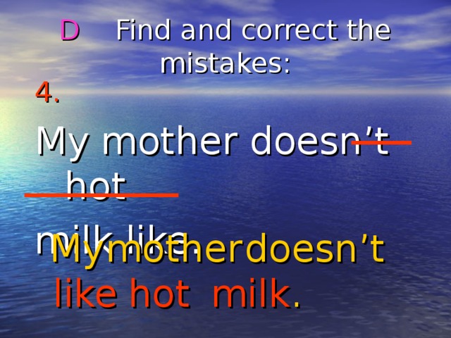 D Find and correct the mistakes : 4.  My mother doesn’t hot milk like. My mother doesn’t hot like milk . 