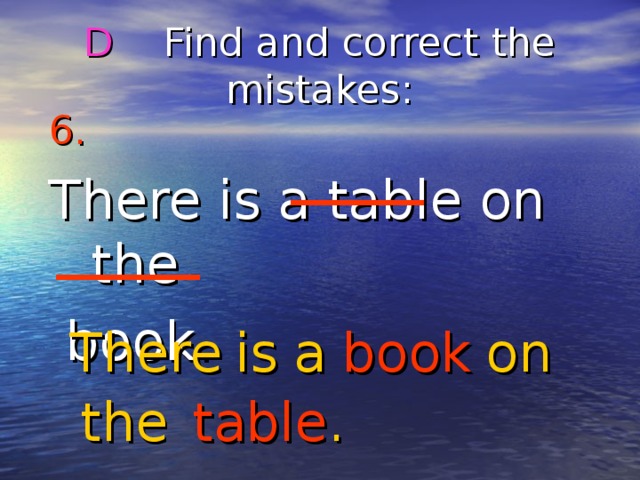 D Find and correct the mistakes : 6.  There is a table on the  book. There is on book a the table . 