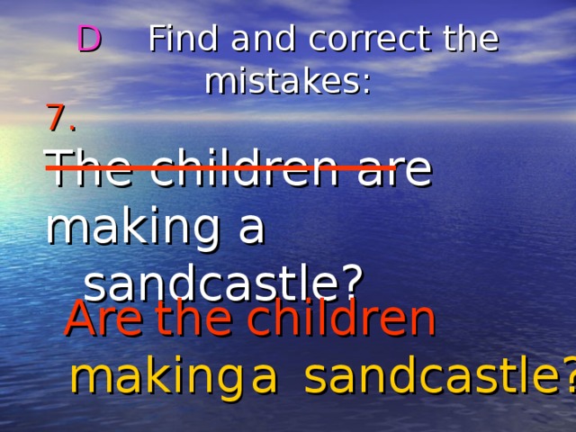 D Find and correct the mistakes : 7.  The children are making a sandcastle? Are the children a making sandcastle? 