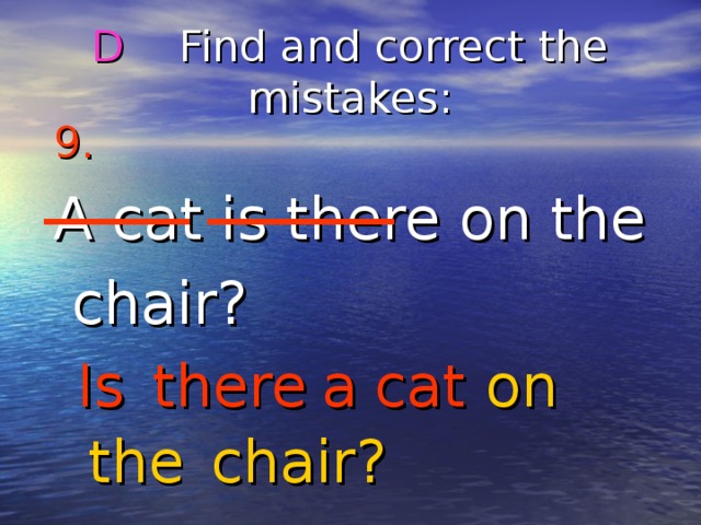 D Find and correct the mistakes : 9.  A cat is there on the  chair? Is there on cat a the chair? 