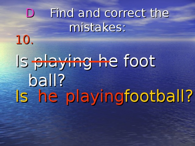 D Find and correct the mistakes : 10.  Is playing he foot ball? Is he football? playing 