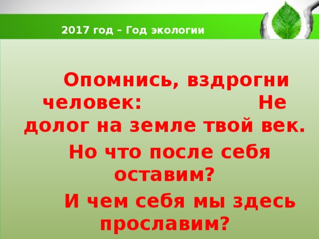  2017 год – Год экологии     Опомнись, вздрогни человек: Не долог на земле твой век.  Но что после себя оставим?  И чем себя мы здесь прославим?  