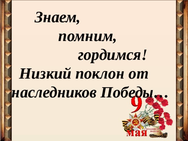  Знаем,  помним,  гордимся!  Низкий поклон от наследников Победы… 