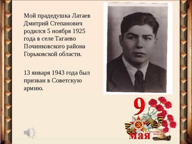 Мой прадедушка Латаев Дмитрий Степанович родился 5 ноября 1925 года в селе Тагаево Починковского района Горьковской области. 13 января 1943 года был призван в Советскую армию. 
