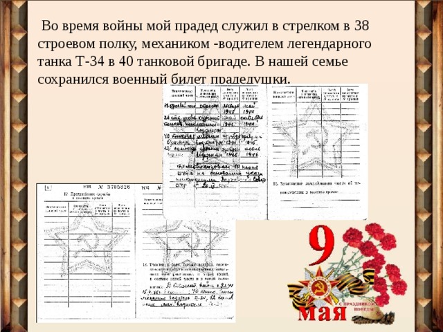 Во время войны мой прадед служил в стрелком в 38 строевом полку, механиком -водителем легендарного танка Т-34 в 40 танковой бригаде. В нашей семье сохранился военный билет прадедушки. 