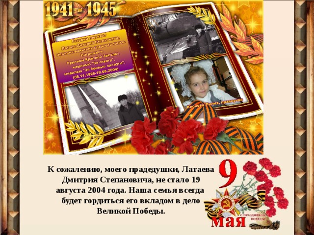 К сожалению, моего прадедушки, Латаева Дмитрия Степановича, не стало 19 августа 2004 года. Наша семья всегда будет гордиться его вкладом в дело Великой Победы.   