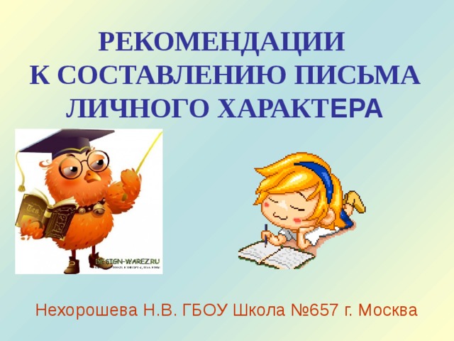 РЕКОМЕНДАЦИИ  К СОСТАВЛЕНИЮ ПИСЬМА ЛИЧНОГО ХАРАКТ ЕРА   Нехорошева Н.В. ГБОУ Школа №657 г. Москва 