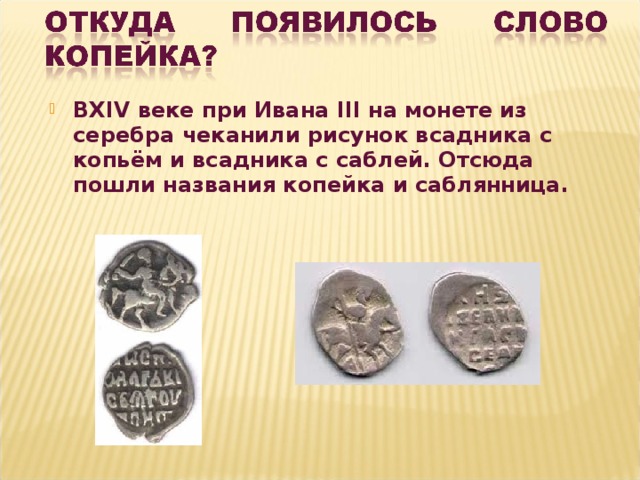 В XIV веке при Ивана III на монете из серебра чеканили рисунок всадника с копьём и всадника с саблей. Отсюда пошли названия копейка и саблянница. 