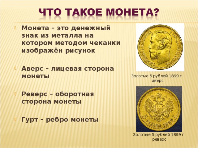 Монета – это денежный знак из металла на котором методом чеканки изображён рисунок  Аверс – лицевая сторона монеты  Реверс – оборотная сторона монеты  Гурт – ребро монеты Золотые 5 рублей 1899 г. аверс Золотые 5 рублей 1899 г. реверс 