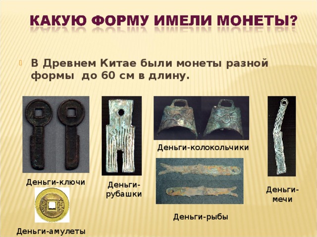 В Древнем Китае были монеты разной формы до 60 см в длину. Деньги-колокольчики Деньги-ключи Деньги-рубашки Деньги-мечи Деньги-рыбы Деньги-амулеты 