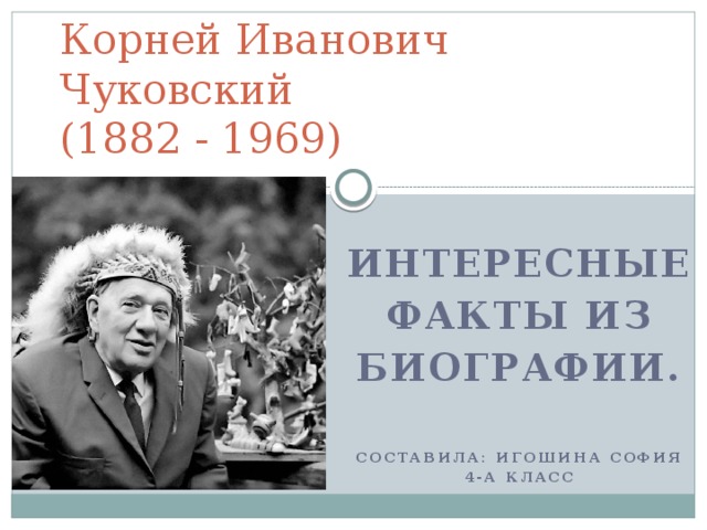 Корней Иванович Чуковский  (1882 - 1969)   Интересные  факты из Биографии.    Составила: Игошина София 4-а класс 