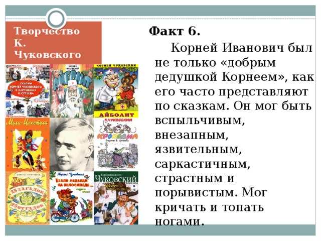  Факт 6.   Корней Иванович был не только «добрым дедушкой Корнеем», как его часто представляют по сказкам. Он мог быть вспыльчивым, внезапным, язвительным, саркастичным, страстным и порывистым. Мог кричать и топать ногами. Творчество  К. Чуковского 
