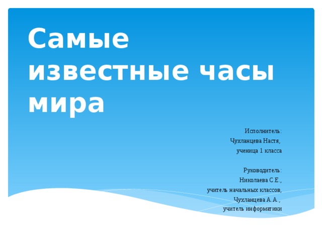 Самые известные часы мира Исполнитель: Чухланцева Настя, ученица 1 класса   Руководитель: Николаева С.Е., учитель начальных классов, Чухланцева А.А., учитель информатики 