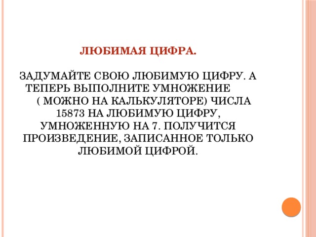 Любимая цифра.   задумайте свою любимую цифру. А теперь выполните умножение  ( можно на калькуляторе) числа 15873 на любимую цифру, умноженную на 7. Получится произведение, записанное только любимой цифрой.