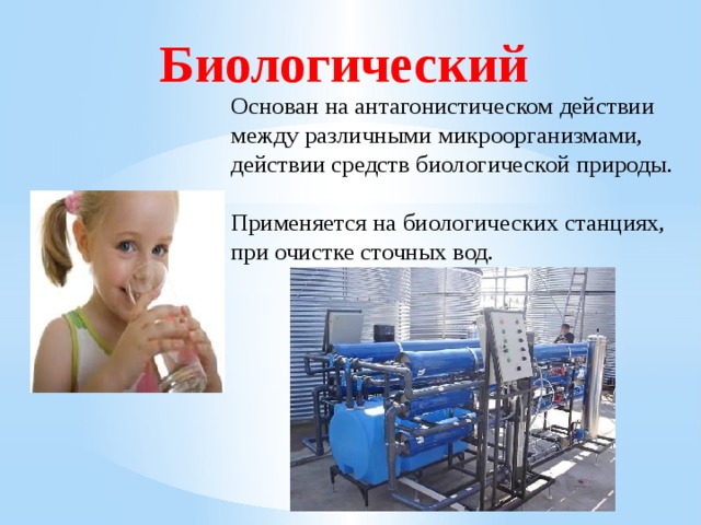 Биологический  Основан на антагонистическом действии между различными микроорганизмами, действии средств биологической природы.  Применяется на биологических станциях, при очистке сточных вод. 
