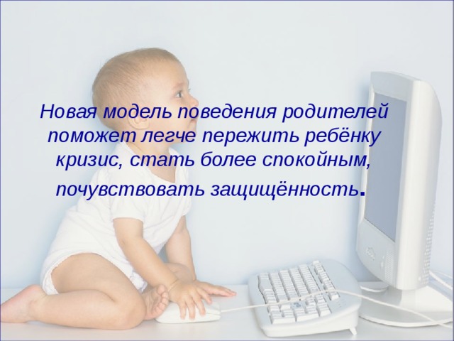 Новая модель поведения родителей поможет легче пережить ребёнку кризис, стать более спокойным, почувствовать защищённость .   