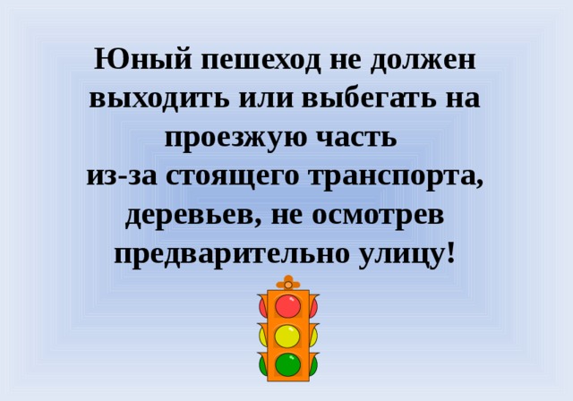 Юный пешеход не должен выходить или выбегать на проезжую часть из-за стоящего транспорта, деревьев, не осмотрев предварительно улицу! 