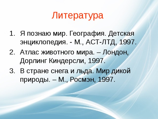 Литература Я познаю мир. География. Детская энциклопедия. - М., АСТ-ЛТД, 1997. Атлас животного мира. – Лондон, Дорлинг Киндерсли, 1997. В стране снега и льда. Мир дикой природы. – М., Росмэн, 1997. 