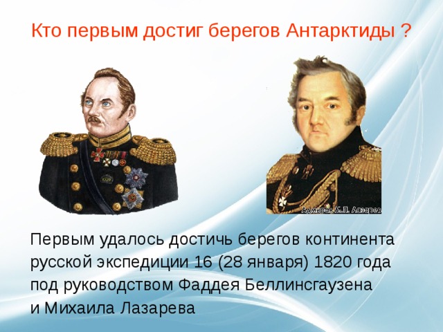 Кто первым достиг берегов Антарктиды ?   Первым удалось достичь берегов континента русской экспедиции 16 (28 января) 1820 года под руководством Фаддея Беллинсгаузена и Михаила Лазарева 