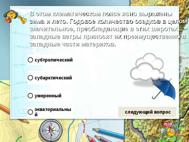В этом климатическом поясе ясно выражены  зима и лето. Годовое количество осадков в целом значительное, преобладающие в этих широтах западные ветры приносят их преимущественно в западные части материков. 