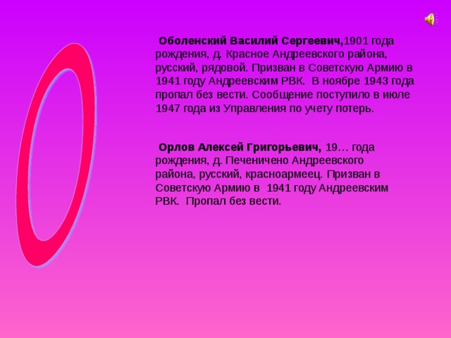  Оболенский Василий Сергеевич,  Орлов Алексей Григорьевич, 19… года рождения, д. Печеничено Андреевского района, русский, красноармеец. Призван в Советскую Армию в 1941 году Андреевским РВК. Пропал без вести. 