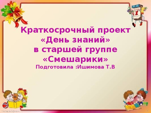 Краткосрочный проект  «День знаний»  в старшей группе  «Смешарики»  Подготовила :Ишимова Т.В   