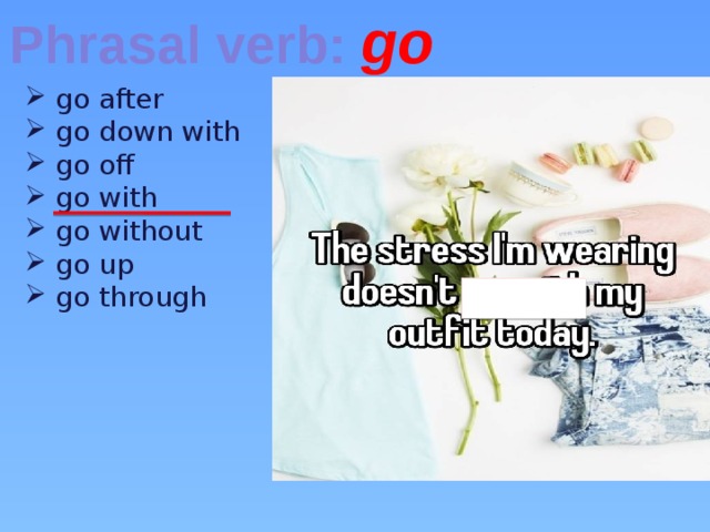 Phrasal verb: go  go after  go down with  go off  go with  go without  go up  go through 
