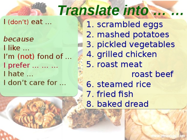 Translate into … … I (don’t) eat … because I like … I’m (not) fond of ... I prefer … … … I hate … I don’t care for …  scrambled eggs  mashed potatoes  pickled vegetables  grilled chicken  roast meat  roast beef  steamed rice  fried fish  baked dread 