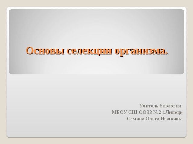 Основы селекции организма. Учитель биологии МБОУ СШ ООЗЗ №2 г.Липецк Семина Ольга Ивановна 